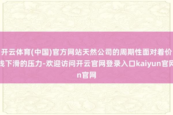 开云体育(中国)官方网站天然公司的周期性面对着价钱下滑的压力-欢迎访问开云官网登录入口kaiyun官网