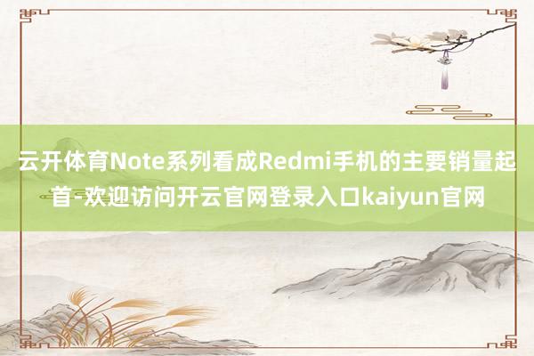 云开体育Note系列看成Redmi手机的主要销量起首-欢迎访问开云官网登录入口kaiyun官网