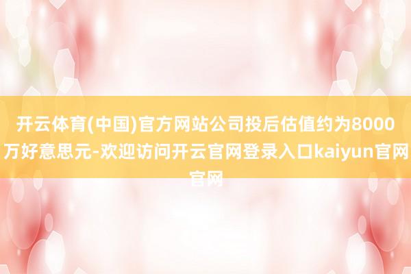 开云体育(中国)官方网站公司投后估值约为8000万好意思元-欢迎访问开云官网登录入口kaiyun官网