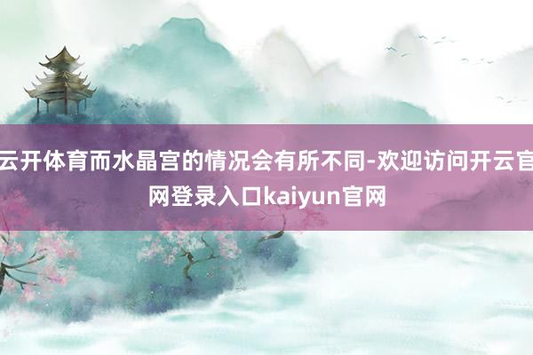 云开体育而水晶宫的情况会有所不同-欢迎访问开云官网登录入口kaiyun官网