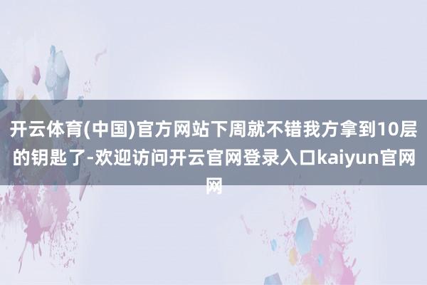 开云体育(中国)官方网站下周就不错我方拿到10层的钥匙了-欢迎访问开云官网登录入口kaiyun官网