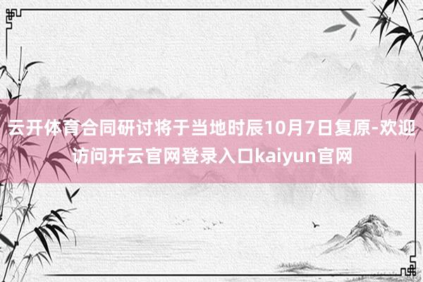 云开体育合同研讨将于当地时辰10月7日复原-欢迎访问开云官网登录入口kaiyun官网