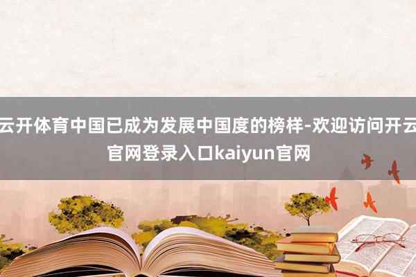 云开体育中国已成为发展中国度的榜样-欢迎访问开云官网登录入口kaiyun官网