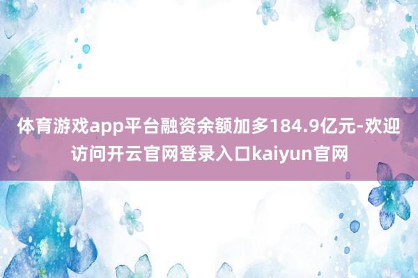 体育游戏app平台融资余额加多184.9亿元-欢迎访问开云官网登录入口kaiyun官网