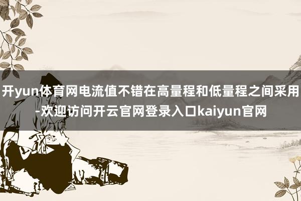 开yun体育网电流值不错在高量程和低量程之间采用-欢迎访问开云官网登录入口kaiyun官网