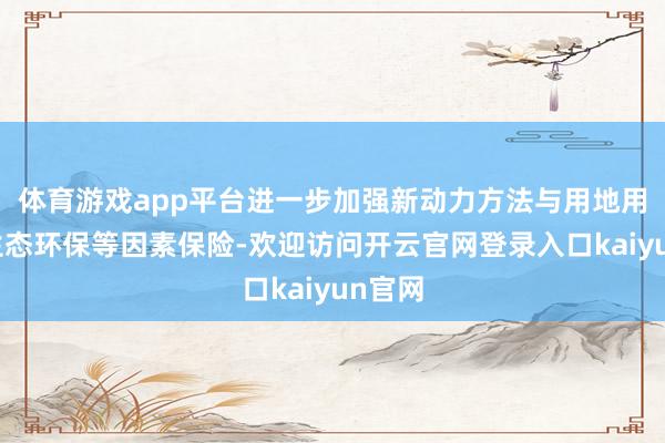 体育游戏app平台进一步加强新动力方法与用地用林、生态环保等因素保险-欢迎访问开云官网登录入口kaiyun官网