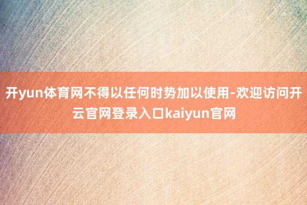 开yun体育网不得以任何时势加以使用-欢迎访问开云官网登录入口kaiyun官网