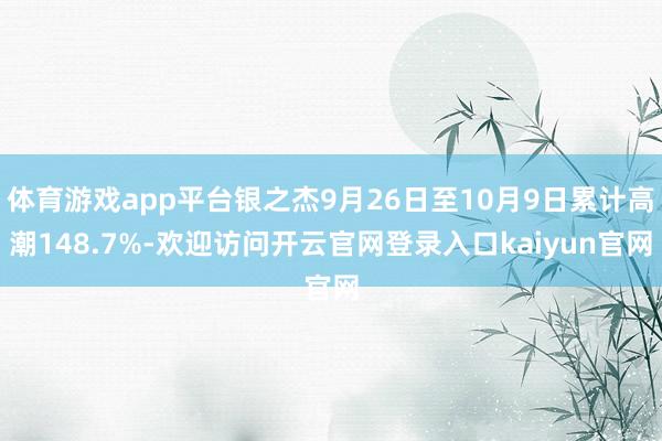 体育游戏app平台银之杰9月26日至10月9日累计高潮148.7%-欢迎访问开云官网登录入口kaiyun官网