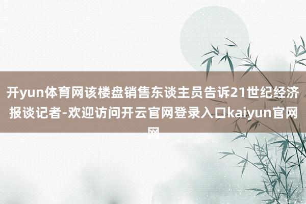 开yun体育网该楼盘销售东谈主员告诉21世纪经济报谈记者-欢迎访问开云官网登录入口kaiyun官网