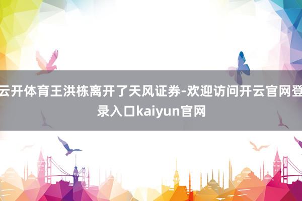 云开体育王洪栋离开了天风证券-欢迎访问开云官网登录入口kaiyun官网