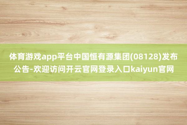 体育游戏app平台中国恒有源集团(08128)发布公告-欢迎访问开云官网登录入口kaiyun官网