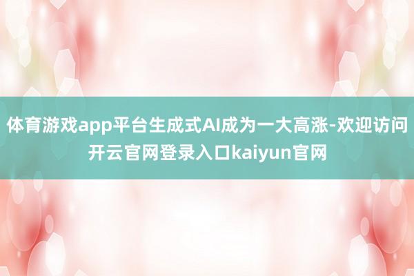 体育游戏app平台生成式AI成为一大高涨-欢迎访问开云官网登录入口kaiyun官网