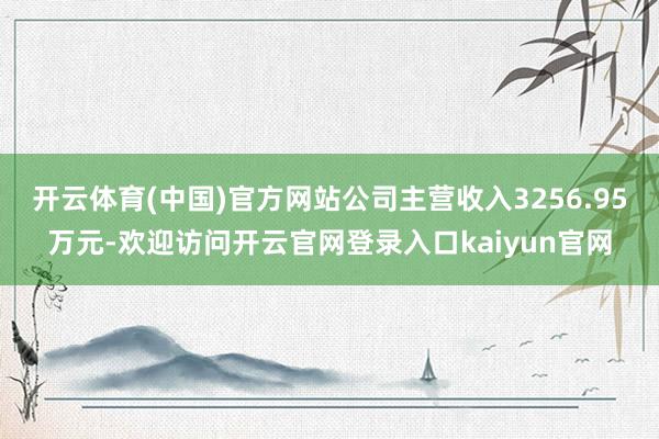 开云体育(中国)官方网站公司主营收入3256.95万元-欢迎访问开云官网登录入口kaiyun官网