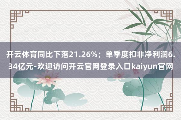 开云体育同比下落21.26%；单季度扣非净利润6.34亿元-欢迎访问开云官网登录入口kaiyun官网