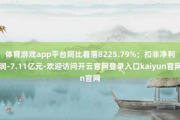 体育游戏app平台同比着落8225.79%；扣非净利润-7.11亿元-欢迎访问开云官网登录入口kaiyun官网