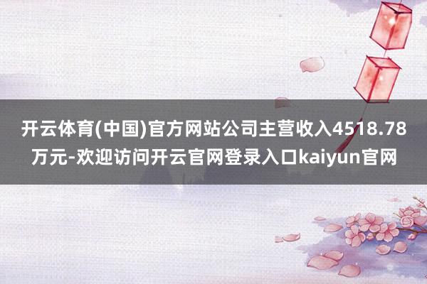 开云体育(中国)官方网站公司主营收入4518.78万元-欢迎访问开云官网登录入口kaiyun官网