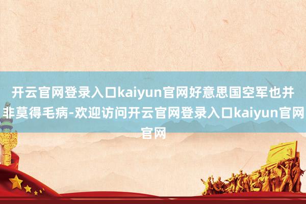 开云官网登录入口kaiyun官网好意思国空军也并非莫得毛病-欢迎访问开云官网登录入口kaiyun官网