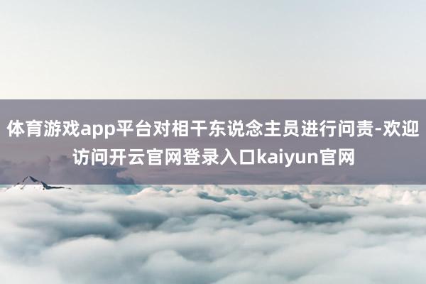 体育游戏app平台对相干东说念主员进行问责-欢迎访问开云官网登录入口kaiyun官网