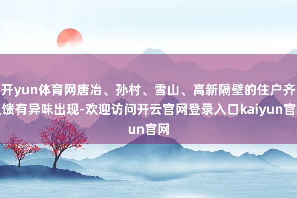 开yun体育网唐冶、孙村、雪山、高新隔壁的住户齐反馈有异味出现-欢迎访问开云官网登录入口kaiyun官网