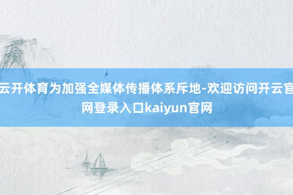 云开体育为加强全媒体传播体系斥地-欢迎访问开云官网登录入口kaiyun官网