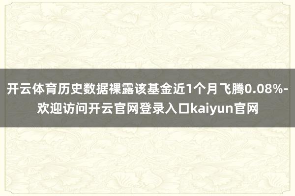 开云体育历史数据裸露该基金近1个月飞腾0.08%-欢迎访问开云官网登录入口kaiyun官网