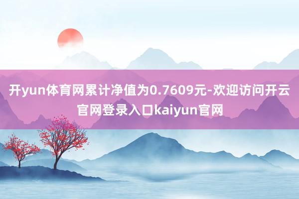 开yun体育网累计净值为0.7609元-欢迎访问开云官网登录入口kaiyun官网