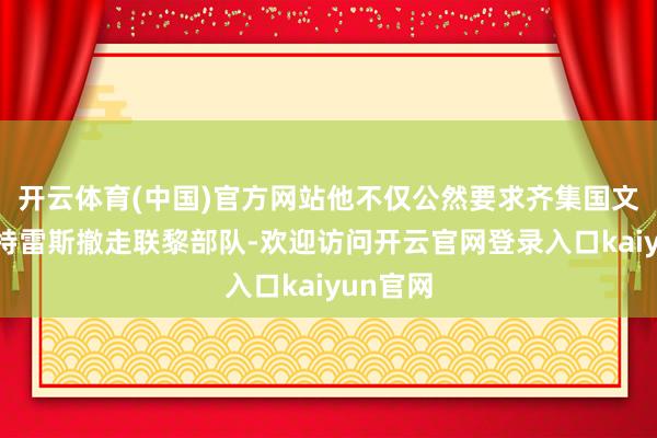 开云体育(中国)官方网站他不仅公然要求齐集国文告长古特雷斯撤走联黎部队-欢迎访问开云官网登录入口kaiyun官网