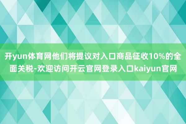 开yun体育网他们将提议对入口商品征收10%的全面关税-欢迎访问开云官网登录入口kaiyun官网