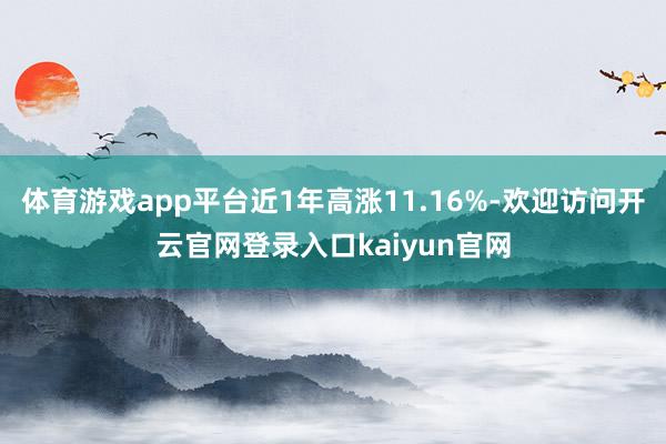 体育游戏app平台近1年高涨11.16%-欢迎访问开云官网登录入口kaiyun官网