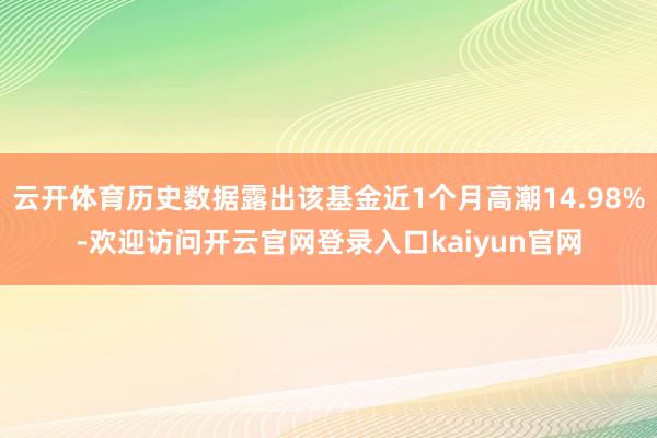 云开体育历史数据露出该基金近1个月高潮14.98%-欢迎访问开云官网登录入口kaiyun官网