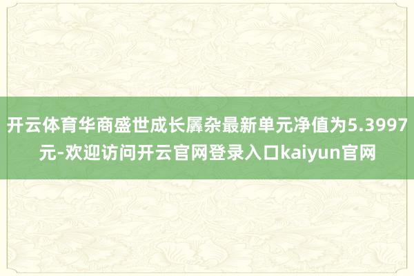 开云体育华商盛世成长羼杂最新单元净值为5.3997元-欢迎访问开云官网登录入口kaiyun官网