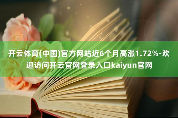 开云体育(中国)官方网站近6个月高涨1.72%-欢迎访问开云官网登录入口kaiyun官网