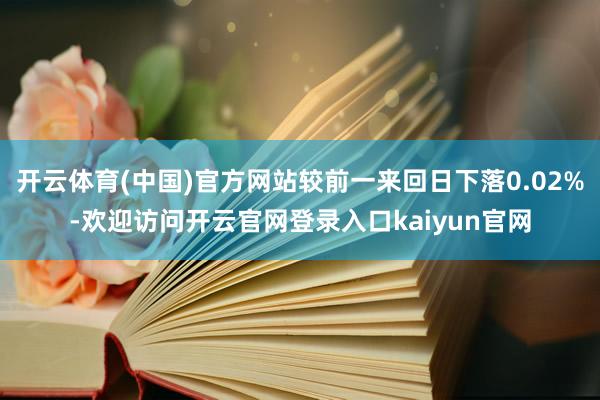 开云体育(中国)官方网站较前一来回日下落0.02%-欢迎访问开云官网登录入口kaiyun官网