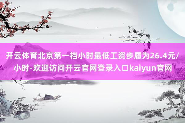 开云体育北京第一档小时最低工资步履为26.4元/小时-欢迎访问开云官网登录入口kaiyun官网