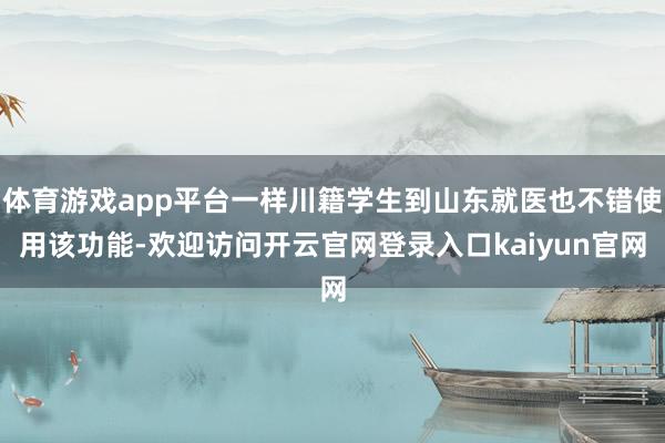 体育游戏app平台一样川籍学生到山东就医也不错使用该功能-欢迎访问开云官网登录入口kaiyun官网