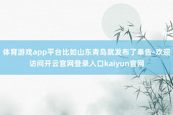 体育游戏app平台比如山东青岛就发布了奉告-欢迎访问开云官网登录入口kaiyun官网