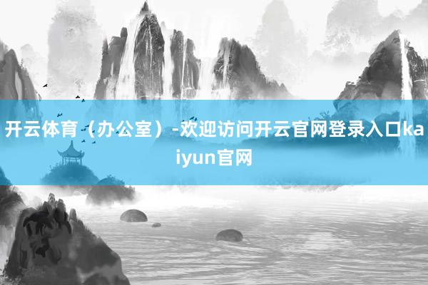 开云体育（办公室）-欢迎访问开云官网登录入口kaiyun官网