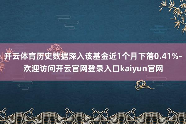 开云体育历史数据深入该基金近1个月下落0.41%-欢迎访问开云官网登录入口kaiyun官网