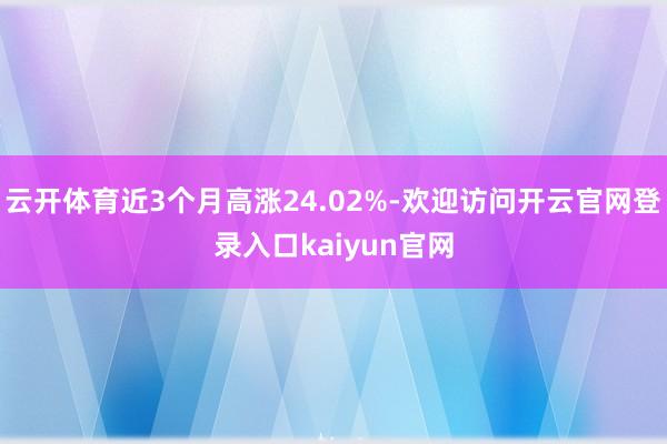 云开体育近3个月高涨24.02%-欢迎访问开云官网登录入口kaiyun官网