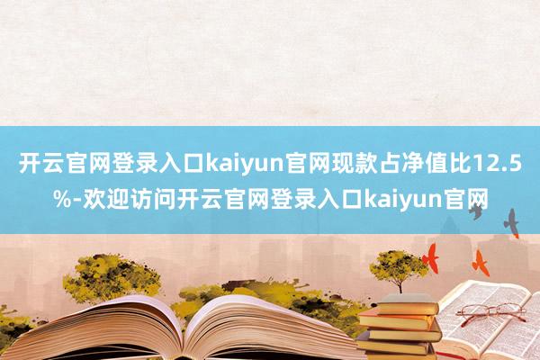 开云官网登录入口kaiyun官网现款占净值比12.5%-欢迎访问开云官网登录入口kaiyun官网